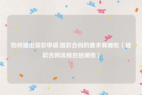 如何提出贷款申请,借款合同的要求有哪些（借款合同流程包括哪些）