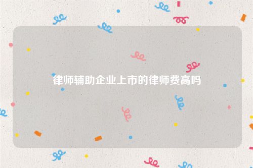 律师辅助企业上市的律师费高吗