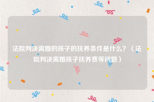 法院判决离婚的孩子的抚养条件是什么？（法院判决离婚孩子抚养费等问题）