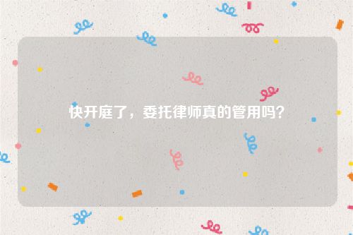 快开庭了，委托律师真的管用吗？