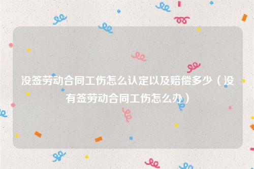 没签劳动合同工伤怎么认定以及赔偿多少（没有签劳动合同工伤怎么办）