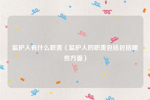 监护人有什么职责（监护人的职责包括包括哪些方面）