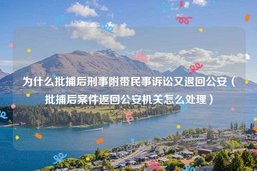 为什么批捕后刑事附带民事诉讼又退回公安（批捕后案件返回公安机关怎么处理）