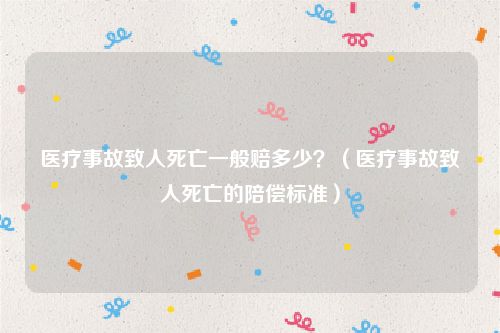 医疗事故致人死亡一般赔多少？（医疗事故致人死亡的陪偿标准）
