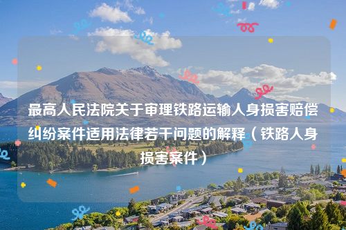 最高人民法院关于审理铁路运输人身损害赔偿纠纷案件适用法律若干问题的解释（铁路人身损害案件）