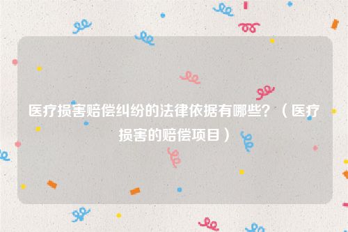 医疗损害赔偿纠纷的法律依据有哪些？（医疗损害的赔偿项目）