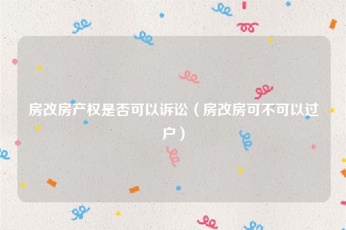 房改房产权是否可以诉讼（房改房可不可以过户）
