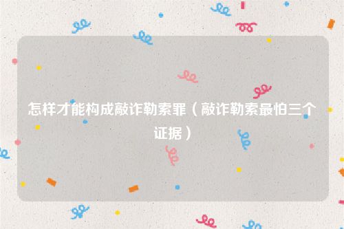 怎样才能构成敲诈勒索罪（敲诈勒索最怕三个证据）