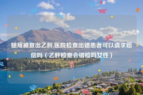 腿疼被查出乙肝,医院检查出错患者可以请求赔偿吗（乙肝检查会错检吗女性）