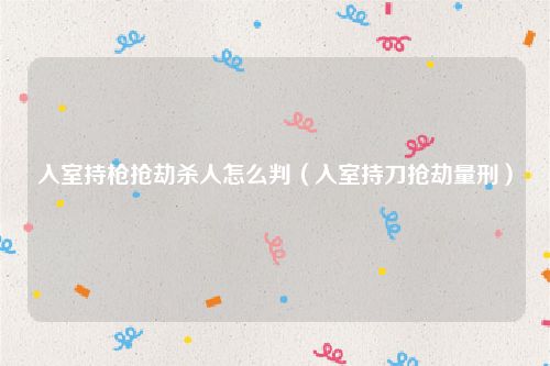 入室持枪抢劫杀人怎么判（入室持刀抢劫量刑）