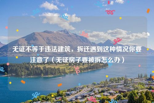 无证不等于违法建筑，拆迁遇到这种情况你要注意了（无证房子要被拆怎么办）