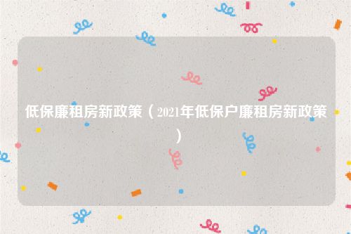 低保廉租房新政策（2021年低保户廉租房新政策）