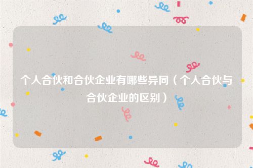 个人合伙和合伙企业有哪些异同（个人合伙与合伙企业的区别）