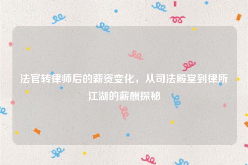 法官转律师后的薪资变化，从司法殿堂到律所江湖的薪酬探秘