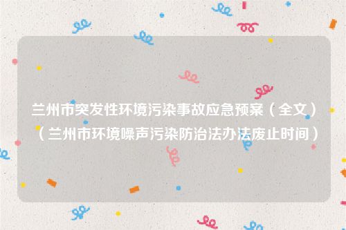 兰州市突发性环境污染事故应急预案（全文）（兰州市环境噪声污染防治法办法废止时间）
