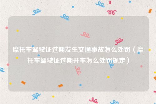 摩托车驾驶证过期发生交通事故怎么处罚（摩托车驾驶证过期开车怎么处罚规定）