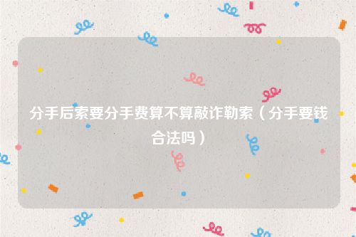 分手后索要分手费算不算敲诈勒索（分手要钱合法吗）