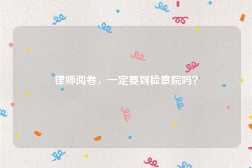 律师阅卷，一定要到检察院吗？