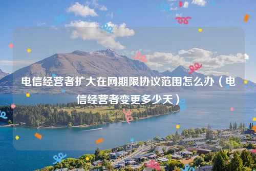 电信经营者扩大在网期限协议范围怎么办（电信经营者变更多少天）