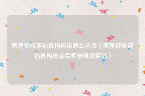 房屋征收评估机构应该怎么选择（房屋征收评估机构选定后多长时间评估）