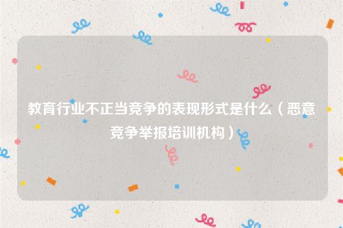 教育行业不正当竞争的表现形式是什么（恶意竞争举报培训机构）