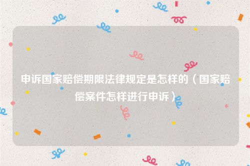 申诉国家赔偿期限法律规定是怎样的（国家赔偿案件怎样进行申诉）