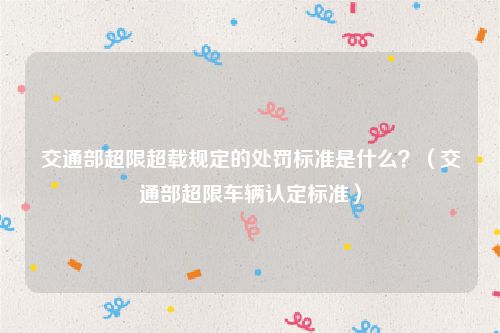 交通部超限超载规定的处罚标准是什么？（交通部超限车辆认定标准）