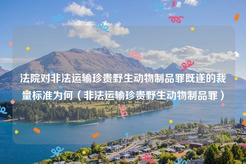 法院对非法运输珍贵野生动物制品罪既遂的裁量标准为何（非法运输珍贵野生动物制品罪）