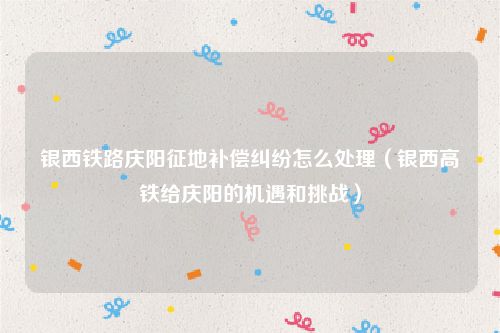 银西铁路庆阳征地补偿纠纷怎么处理（银西高铁给庆阳的机遇和挑战）
