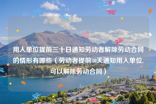 用人单位提前三十日通知劳动者解除劳动合同的情形有哪些（劳动者提前30天通知用人单位,可以解除劳动合同）
