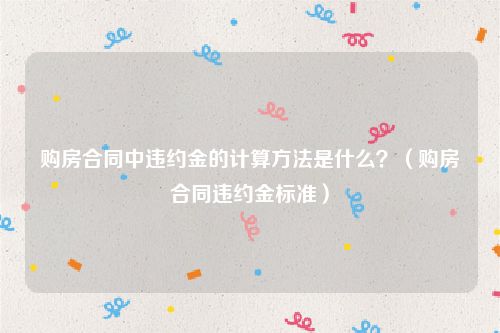 购房合同中违约金的计算方法是什么？（购房合同违约金标准）