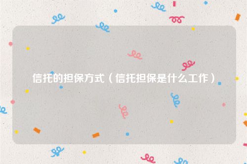 信托的担保方式（信托担保是什么工作）