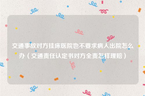 交通事故对方挂床医院也不要求病人出院怎么办（交通责任认定书对方全责怎样理赔）