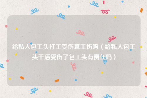 给私人包工头打工受伤算工伤吗（给私人包工头干活受伤了包工头有责任吗）
