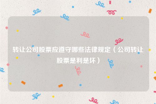 转让公司股票应遵守哪些法律规定（公司转让股票是利是坏）