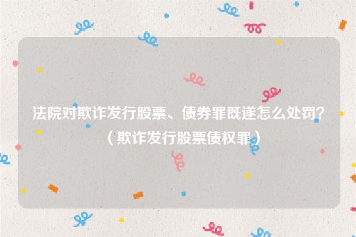 法院对欺诈发行股票、债券罪既遂怎么处罚？（欺诈发行股票债权罪）