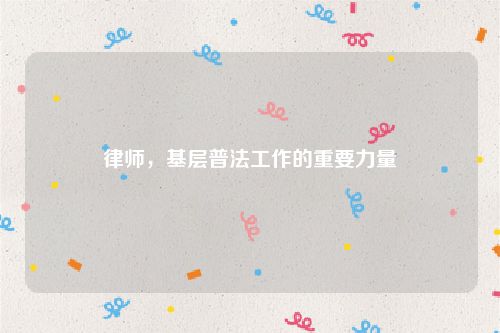 律师，基层普法工作的重要力量