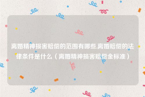 离婚精神损害赔偿的范围有哪些,离婚赔偿的法律条件是什么（离婚精神损害赔偿金标准）