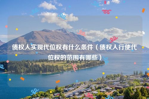 债权人实现代位权有什么条件（债权人行使代位权的范围有哪些）