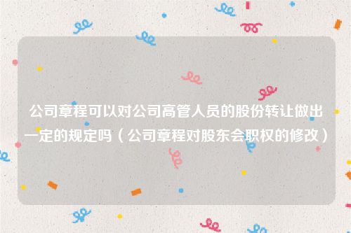 公司章程可以对公司高管人员的股份转让做出一定的规定吗（公司章程对股东会职权的修改）