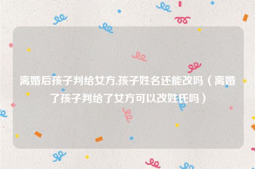离婚后孩子判给女方,孩子姓名还能改吗（离婚了孩子判给了女方可以改姓氏吗）