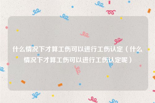 什么情况下才算工伤可以进行工伤认定（什么情况下才算工伤可以进行工伤认定呢）