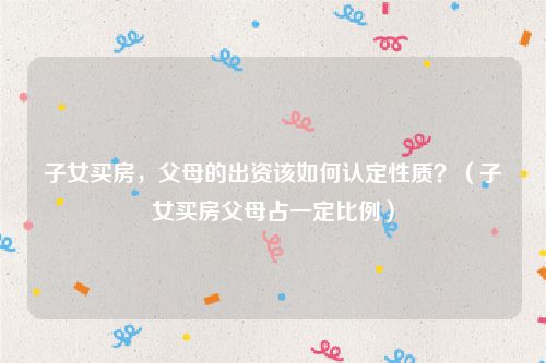 子女买房，父母的出资该如何认定性质？（子女买房父母占一定比例）