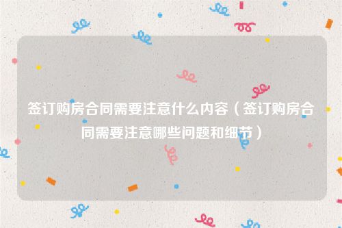 签订购房合同需要注意什么内容（签订购房合同需要注意哪些问题和细节）