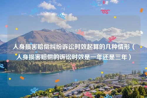 人身损害赔偿纠纷诉讼时效起算的几种情形（人身损害赔偿的诉讼时效是一年还是三年）