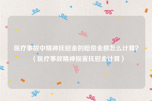 医疗事故中精神抚慰金的赔偿金额怎么计算？（医疗事故精神损害抚慰金计算）