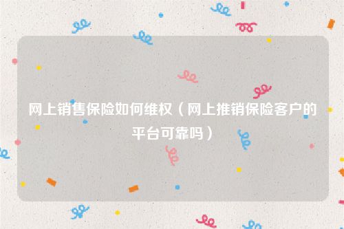 网上销售保险如何维权（网上推销保险客户的平台可靠吗）