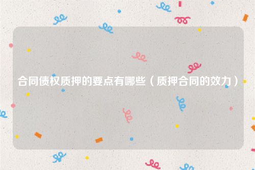 合同债权质押的要点有哪些（质押合同的效力）