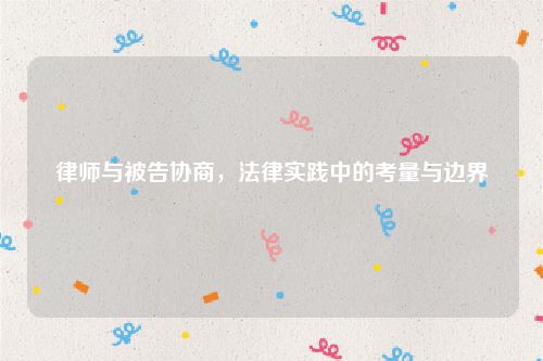律师与被告协商，法律实践中的考量与边界