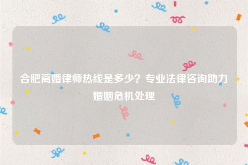 合肥离婚律师热线是多少？专业法律咨询助力婚姻危机处理